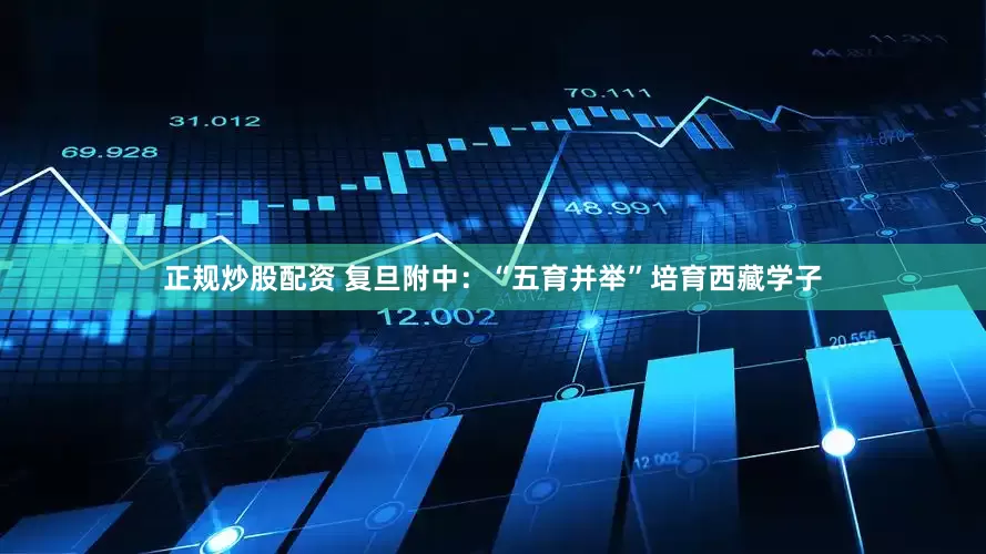 正规炒股配资 复旦附中：“五育并举”培育西藏学子
