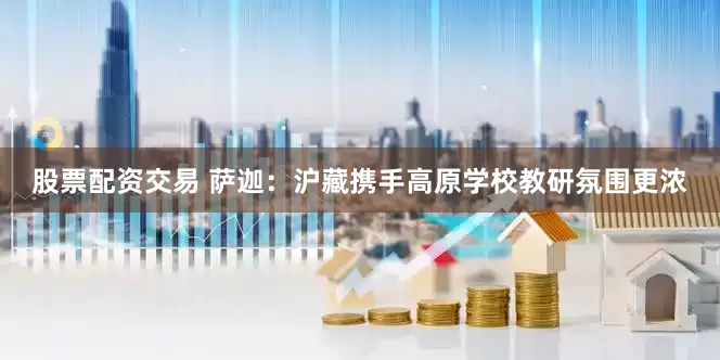 股票配资交易 萨迦：沪藏携手高原学校教研氛围更浓
