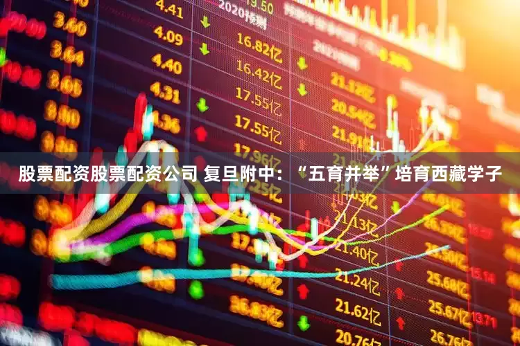 股票配资股票配资公司 复旦附中：“五育并举”培育西藏学子