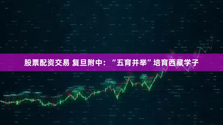 股票配资交易 复旦附中：“五育并举”培育西藏学子