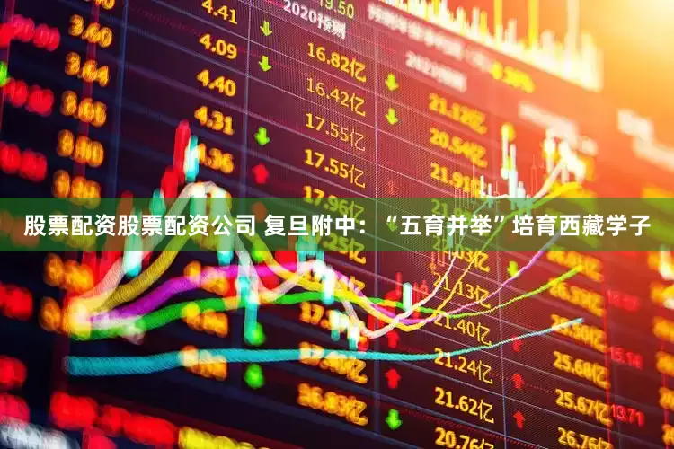 股票配资股票配资公司 复旦附中：“五育并举”培育西藏学子