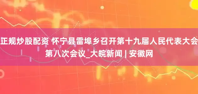 正规炒股配资 怀宁县雷埠乡召开第十九届人民代表大会第八次会议_大皖新闻 | 安徽网