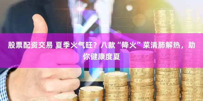 股票配资交易 夏季火气旺？八款“降火”菜清肺解热，助你健康度夏