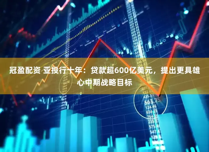 冠盈配资 亚投行十年：贷款超600亿美元，提出更具雄心中期战略目标