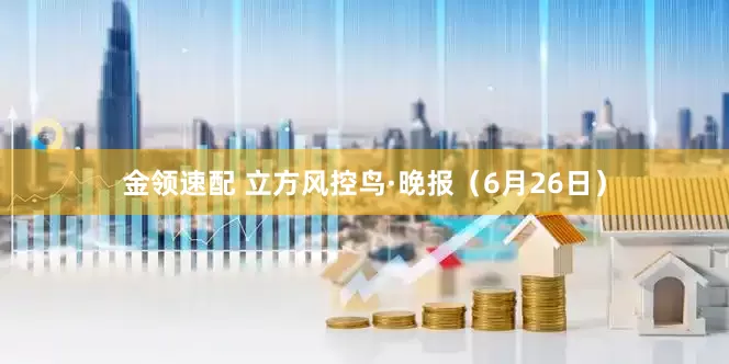 金领速配 立方风控鸟·晚报（6月26日）