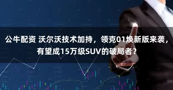 公牛配资 沃尔沃技术加持，领克01焕新版来袭，有望成15万级SUV的破局者？