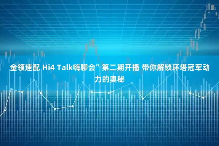 金领速配 Hi4 Talk嗨聊会”第二期开播 带你解锁环塔冠军动力的奥秘