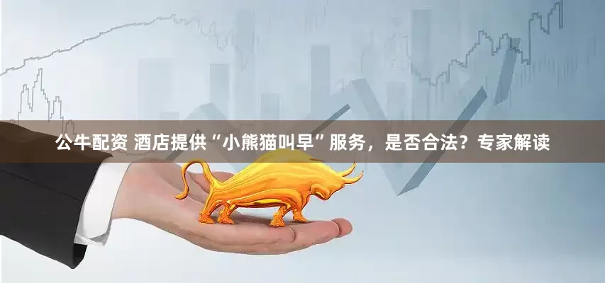 公牛配资 酒店提供“小熊猫叫早”服务，是否合法？专家解读
