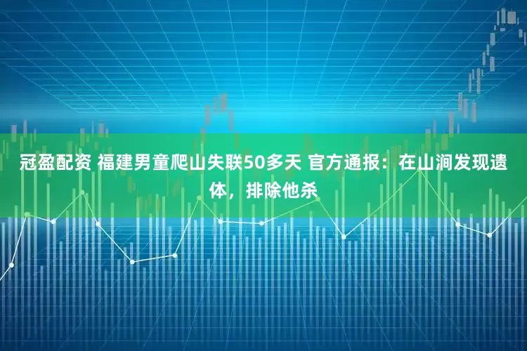 冠盈配资 福建男童爬山失联50多天 官方通报：在山涧发现遗体，排除他杀