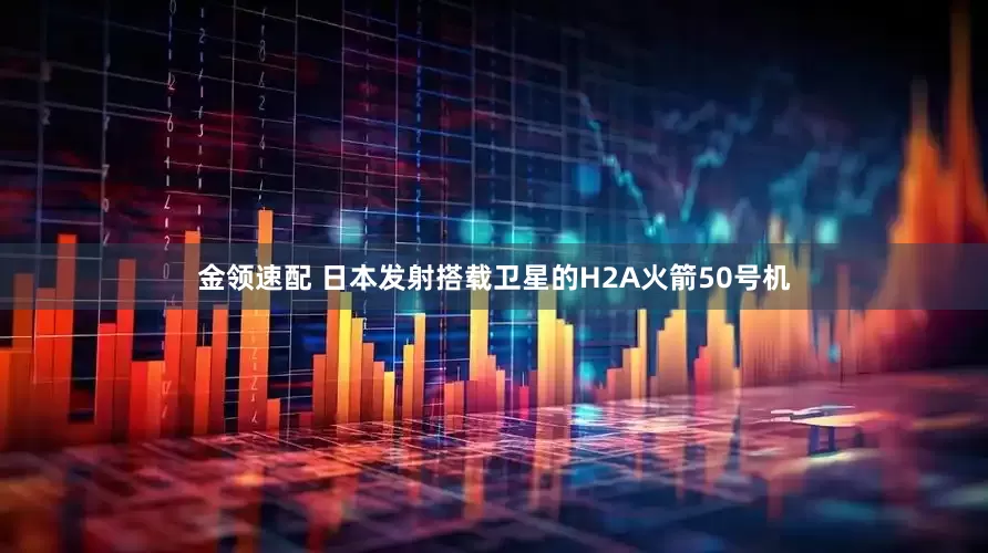 金领速配 日本发射搭载卫星的H2A火箭50号机