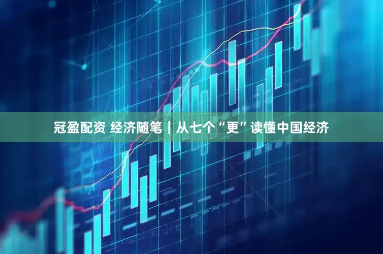 冠盈配资 经济随笔｜从七个“更”读懂中国经济