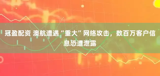冠盈配资 澳航遭遇“重大”网络攻击，数百万客户信息恐遭泄露