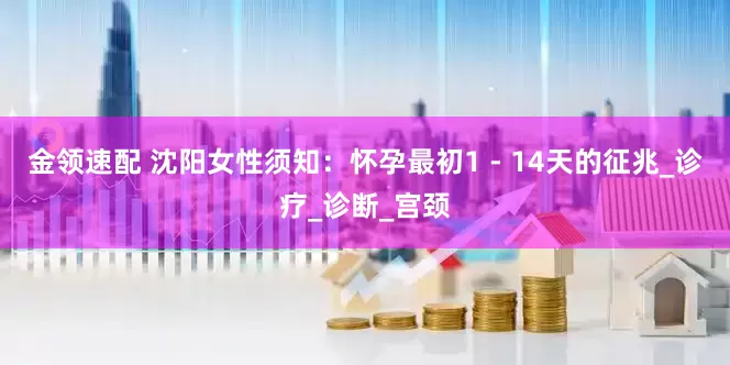 金领速配 沈阳女性须知：怀孕最初1 - 14天的征兆_诊疗_诊断_宫颈
