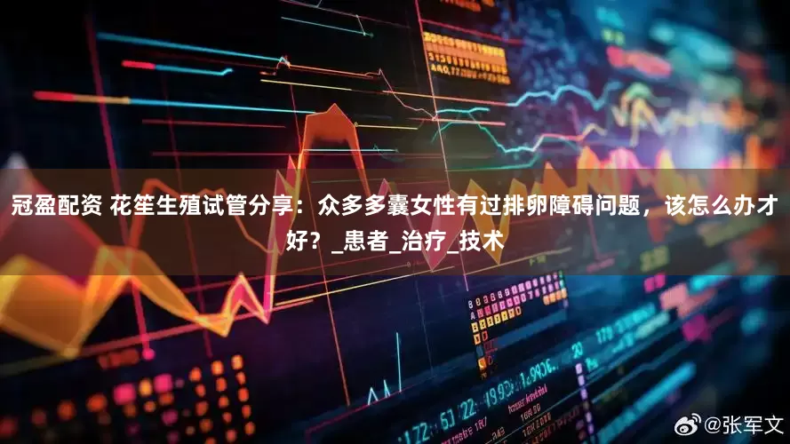 冠盈配资 花笙生殖试管分享：众多多囊女性有过排卵障碍问题，该怎么办才好？_患者_治疗_技术