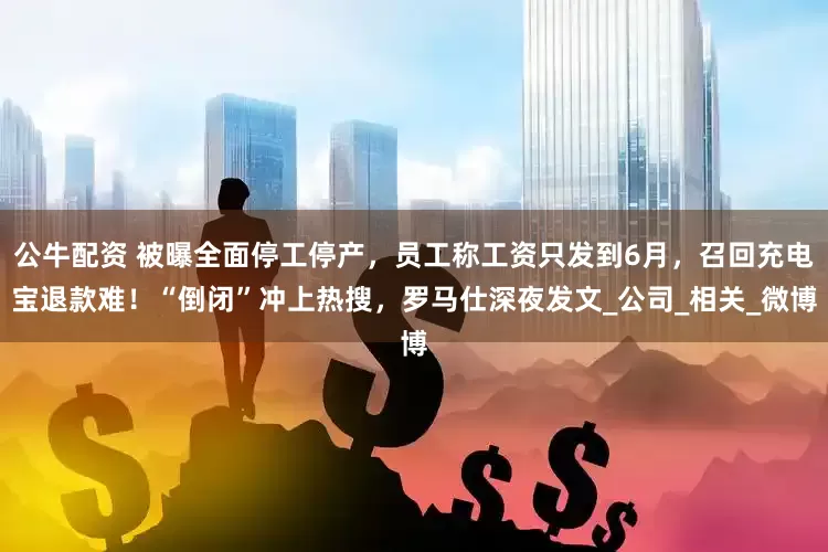 公牛配资 被曝全面停工停产，员工称工资只发到6月，召回充电宝退款难！“倒闭”冲上热搜，罗马仕深夜发文_公司_相关_微博