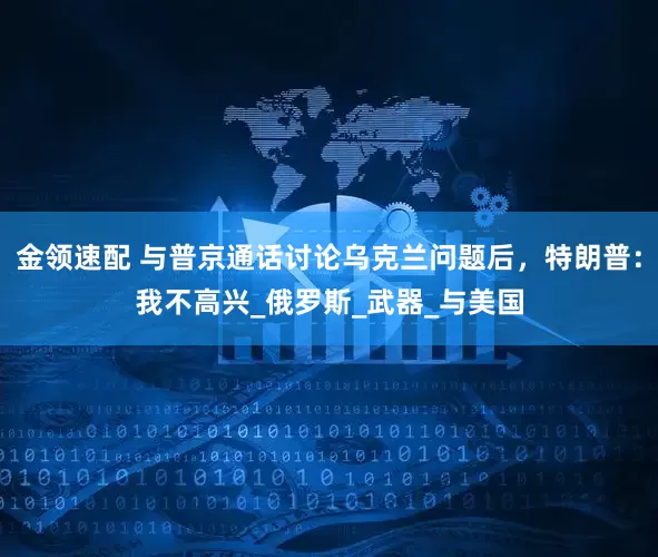 金领速配 与普京通话讨论乌克兰问题后，特朗普：我不高兴_俄罗斯_武器_与美国