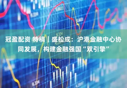 冠盈配资 特稿｜盛松成：沪港金融中心协同发展，构建金融强国“双引擎”