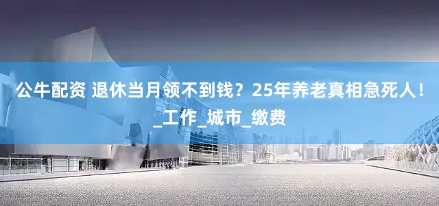 公牛配资 退休当月领不到钱？25年养老真相急死人！_工作_城市_缴费