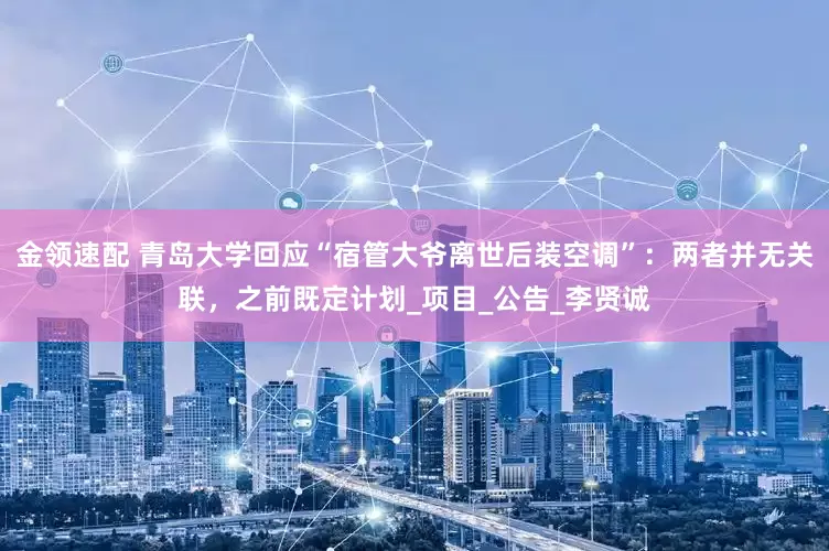 金领速配 青岛大学回应“宿管大爷离世后装空调”：两者并无关联，之前既定计划_项目_公告_李贤诚