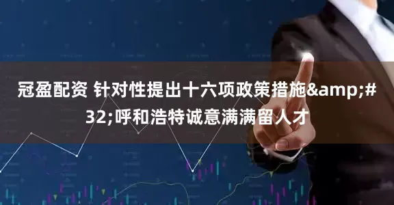 冠盈配资 针对性提出十六项政策措施&#32;呼和浩特诚意满满留人才