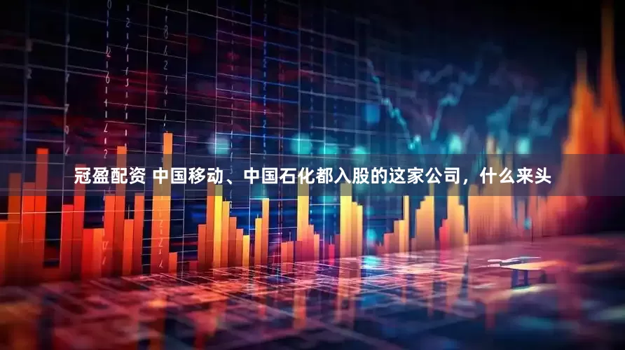 冠盈配资 中国移动、中国石化都入股的这家公司，什么来头