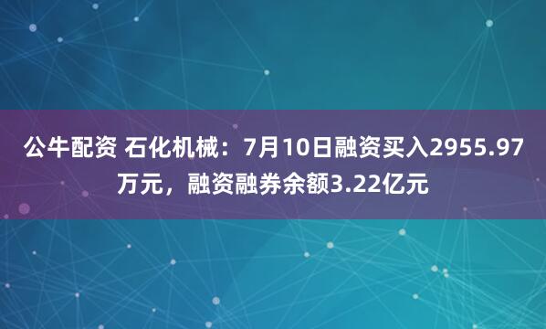 公牛配资 石化机械：7月10日融资买入2955.97万元，融资融券余额3.22亿元