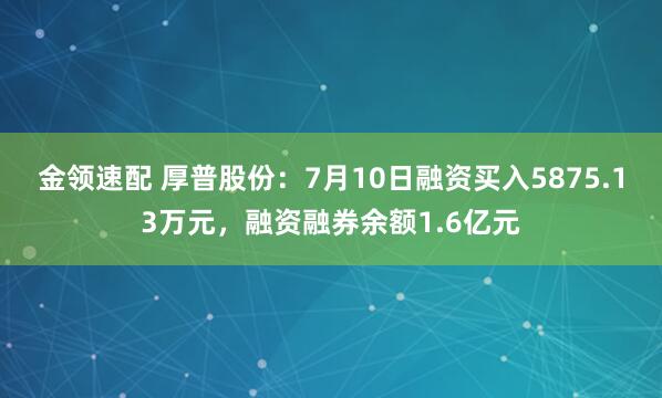 金领速配 厚普股份：7月10日融资买入5875.13万元，融资融券余额1.6亿元