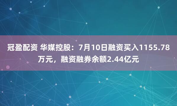 冠盈配资 华媒控股：7月10日融资买入1155.78万元，融资融券余额2.44亿元