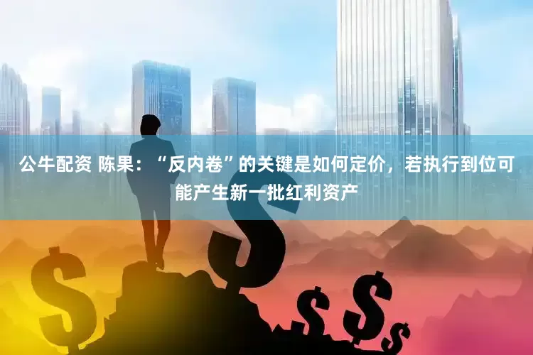 公牛配资 陈果：“反内卷”的关键是如何定价，若执行到位可能产生新一批红利资产