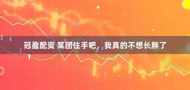 冠盈配资 某团住手吧，我真的不想长胖了