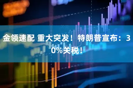 金领速配 重大突发！特朗普宣布：30%关税！