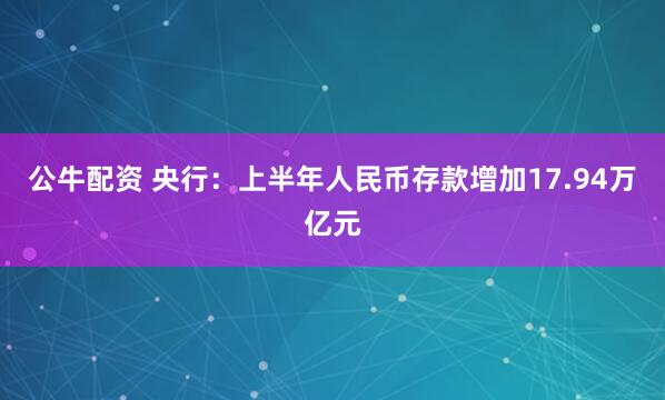 公牛配资 央行：上半年人民币存款增加17.94万亿元