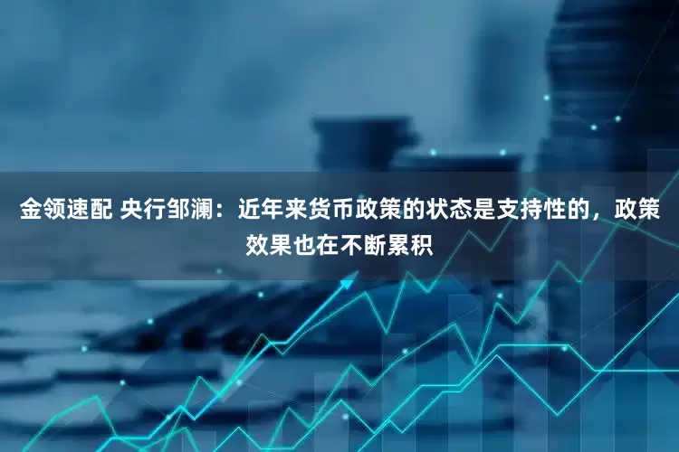 金领速配 央行邹澜：近年来货币政策的状态是支持性的，政策效果也在不断累积