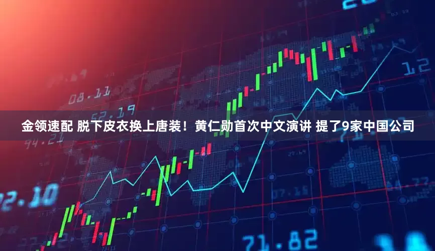 金领速配 脱下皮衣换上唐装！黄仁勋首次中文演讲 提了9家中国公司