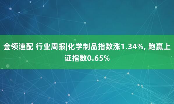金领速配 行业周报|化学制品指数涨1.34%, 跑赢上证指数0.65%