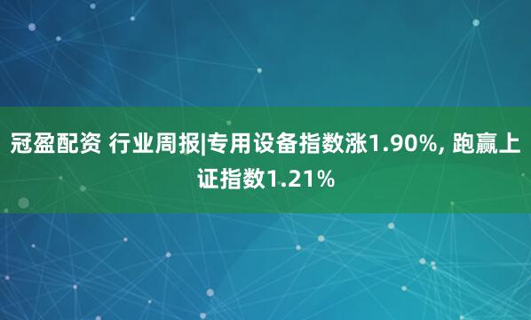 冠盈配资 行业周报|专用设备指数涨1.90%, 跑赢上证指数1.21%