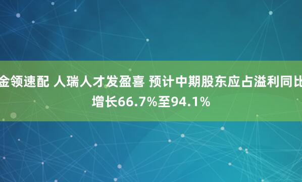 金领速配 人瑞人才发盈喜 预计中期股东应占溢利同比增长66.7%至94.1%