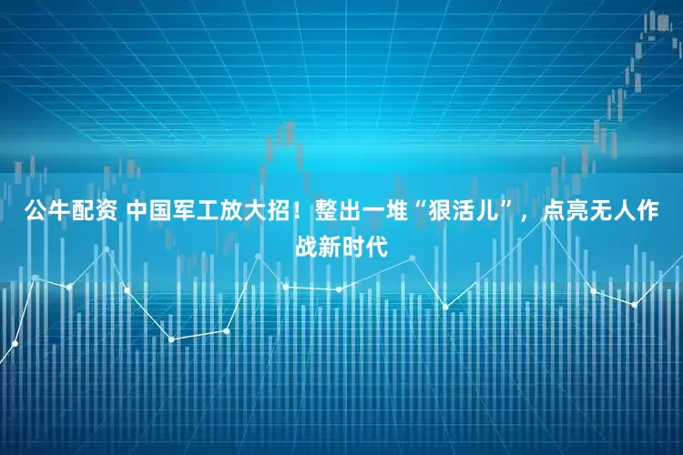 公牛配资 中国军工放大招！整出一堆“狠活儿”，点亮无人作战新时代