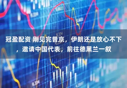 冠盈配资 刚见完普京，伊朗还是放心不下，邀请中国代表，前往德黑兰一叙