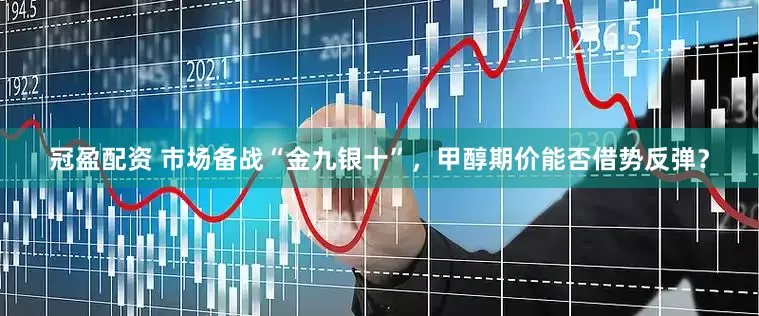 冠盈配资 市场备战“金九银十”，甲醇期价能否借势反弹？