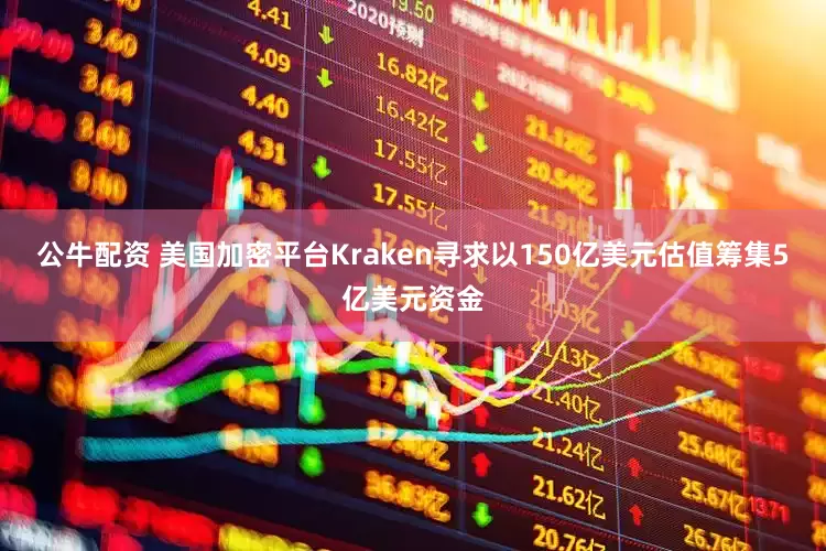 公牛配资 美国加密平台Kraken寻求以150亿美元估值筹集5亿美元资金