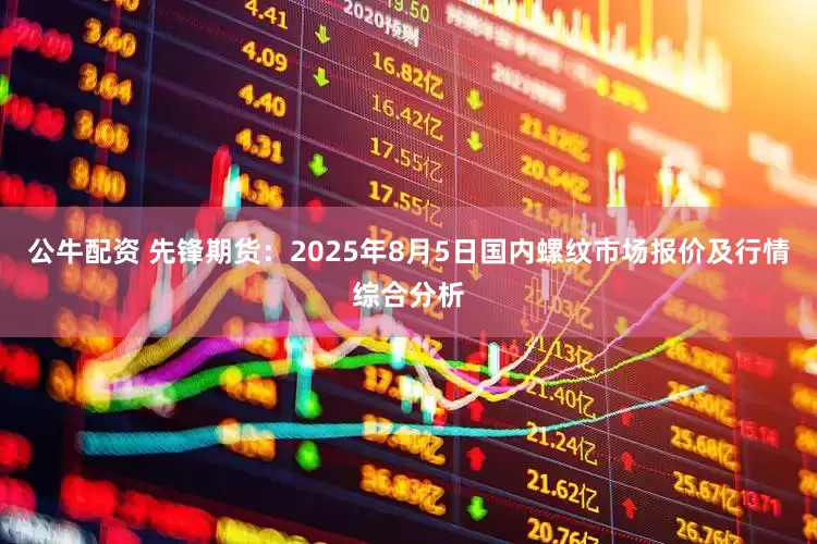 公牛配资 先锋期货：2025年8月5日国内螺纹市场报价及行情综合分析