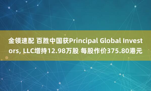 金领速配 百胜中国获Principal Global Investors, LLC增持12.98万股 每股作价375.80港元