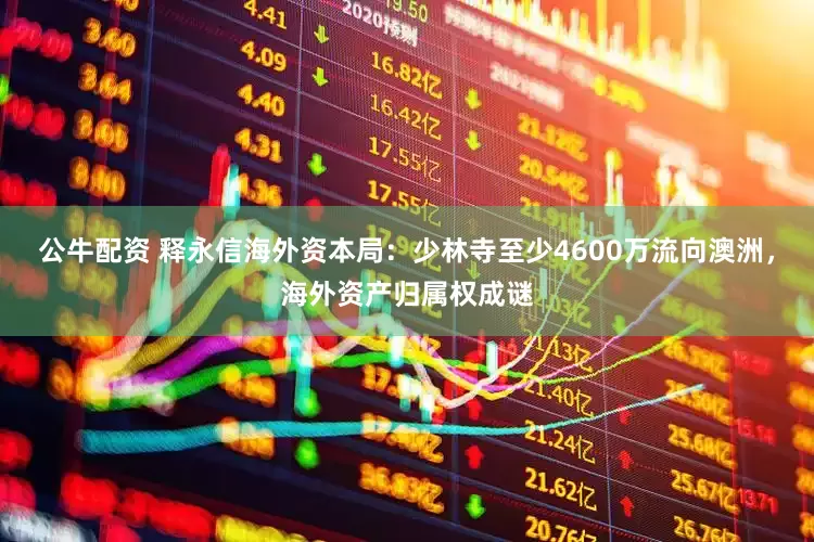 公牛配资 释永信海外资本局：少林寺至少4600万流向澳洲，海外资产归属权成谜
