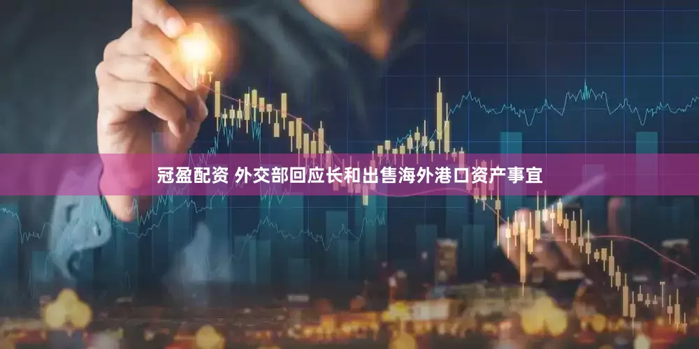 冠盈配资 外交部回应长和出售海外港口资产事宜