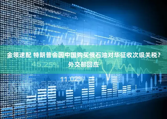 金领速配 特朗普会因中国购买俄石油对华征收次级关税？外交部回应
