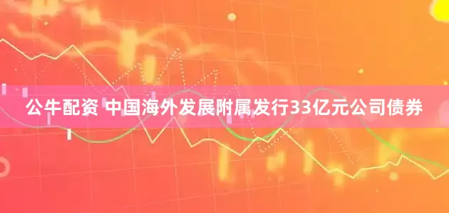 公牛配资 中国海外发展附属发行33亿元公司债券