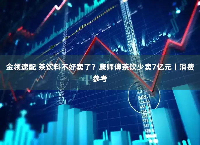 金领速配 茶饮料不好卖了？康师傅茶饮少卖7亿元丨消费参考