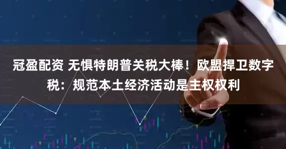 冠盈配资 无惧特朗普关税大棒！欧盟捍卫数字税：规范本土经济活动是主权权利