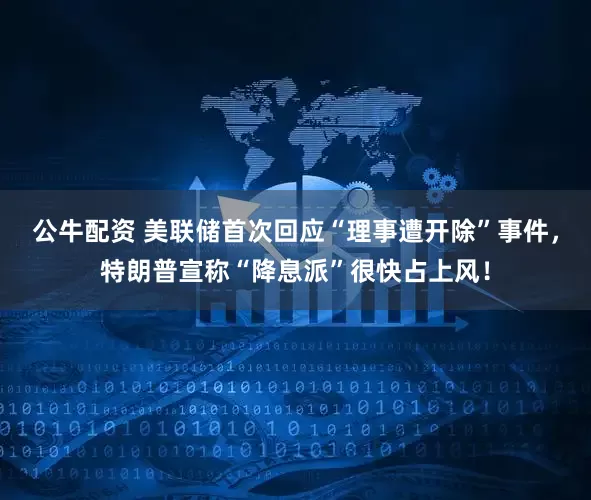 公牛配资 美联储首次回应“理事遭开除”事件，特朗普宣称“降息派”很快占上风！
